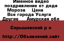 Именное видео-поздравление от деда Мороза  › Цена ­ 70 - Все города Услуги » Другие   . Амурская обл.,Серышевский р-н